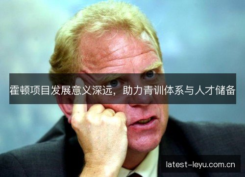 霍顿项目发展意义深远，助力青训体系与人才储备